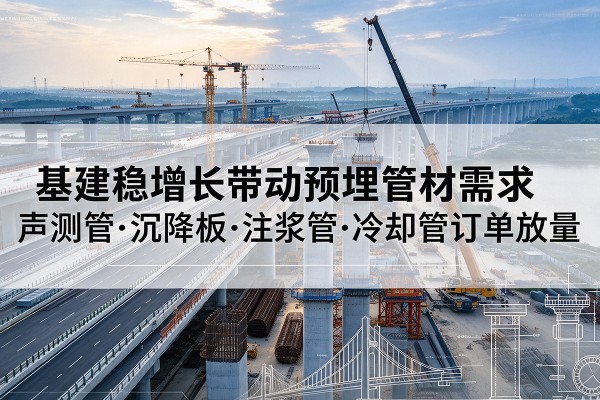 印江基建稳增长带动预埋监测管材需求,声测管、沉降板、注浆管订单持续放量
